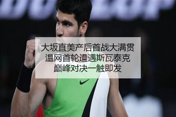 大坂直美产后首战大满贯 温网首轮遭遇斯瓦泰克 巅峰对决一触即发