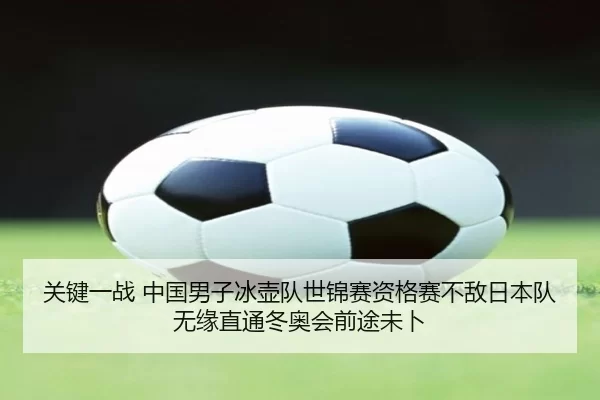 关键一战 中国男子冰壶队世锦赛资格赛不敌日本队 无缘直通冬奥会前途未卜