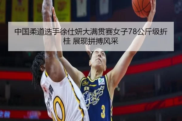 中国柔道选手徐仕妍大满贯赛女子78公斤级折桂 展现拼搏风采